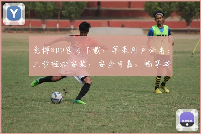 竞博app官方下载，苹果用户必看，三步轻松安装，安全可靠，畅享游戏乐趣，不容错过