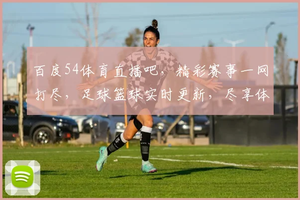 百度54体育直播吧，精彩赛事一网打尽，足球篮球实时更新，尽享体育盛宴，不容错过