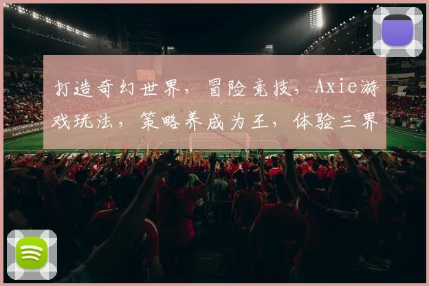 打造奇幻世界，冒险竞技，Axie游戏玩法，策略养成为王，体验三界传奇