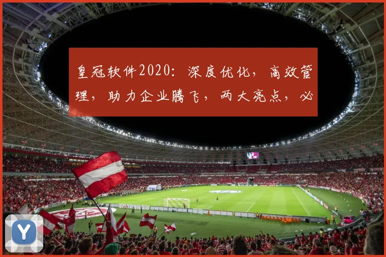 皇冠软件2020：深度优化，高效管理，助力企业腾飞，两大亮点，必看攻略