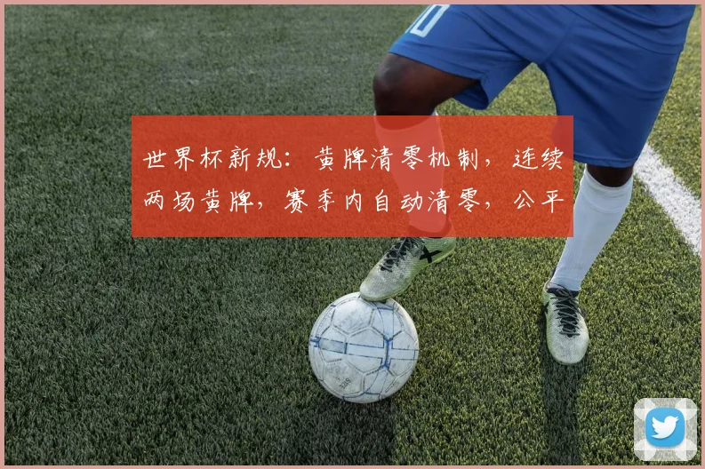 世界杯新规：黄牌清零机制，连续两场黄牌，赛季内自动清零，公平竞技再现