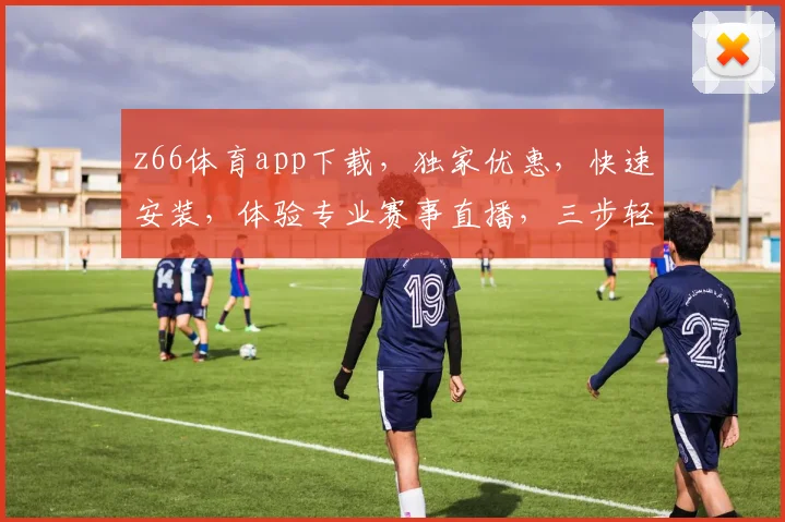 z66体育app下载，独家优惠，快速安装，体验专业赛事直播，三步轻松搞定，不容错过
