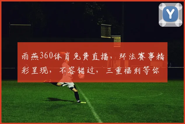 雨燕360体育免费直播，环法赛事精彩呈现，不容错过，三重福利等你来