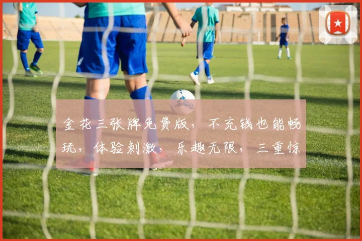 金花三张牌免费版，不充钱也能畅玩，体验刺激，乐趣无限，三重惊喜，等你来战