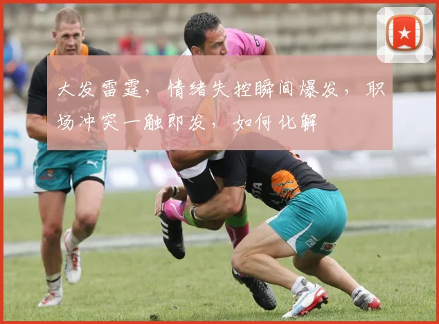 大发雷霆，情绪失控瞬间爆发，职场冲突一触即发，如何化解