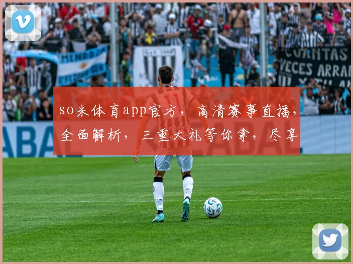 so米体育app官方，高清赛事直播，全面解析，三重大礼等你拿，尽享运动盛宴