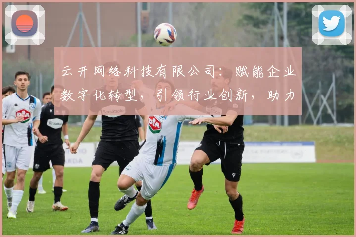 云开网络科技有限公司：赋能企业数字化转型，引领行业创新，助力商业成功，三大战略助力成长。