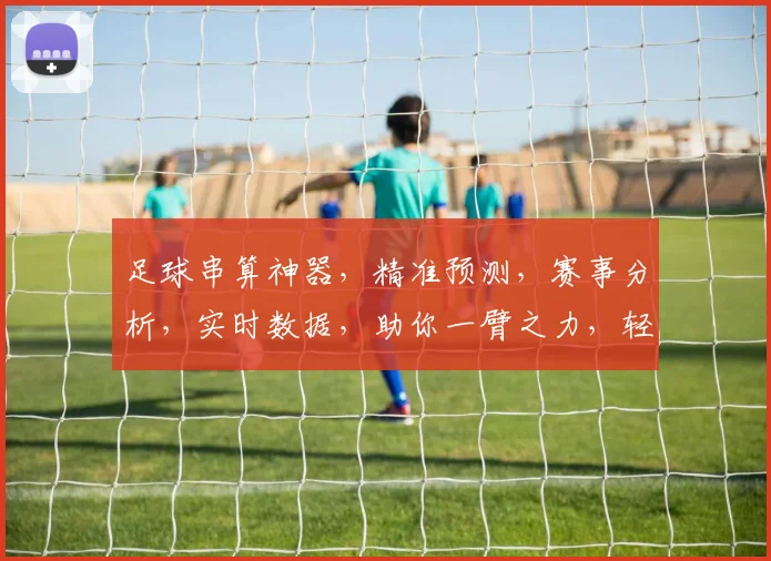 足球串算神器，精准预测，赛事分析，实时数据，助你一臂之力，轻松锁定胜局，三步轻松上手，必看攻略