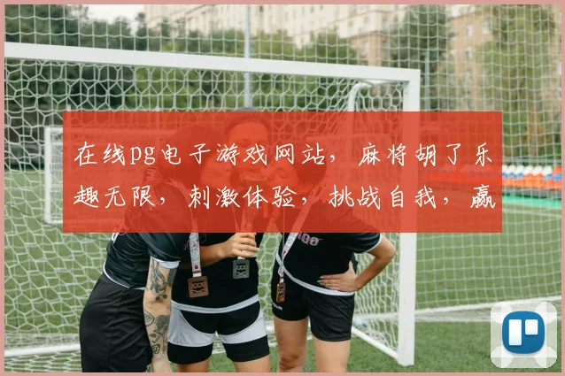 在线pg电子游戏网站，麻将胡了乐趣无限，刺激体验，挑战自我，赢取大奖