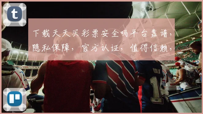 下载天天买彩票安全吗平台靠谱，隐私保障，官方认证，值得信赖，三个保证让你无忧。