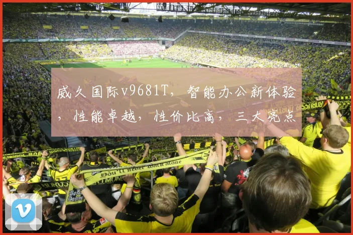 威久国际v9681T，智能办公新体验，性能卓越，性价比高，三大亮点，不容错过