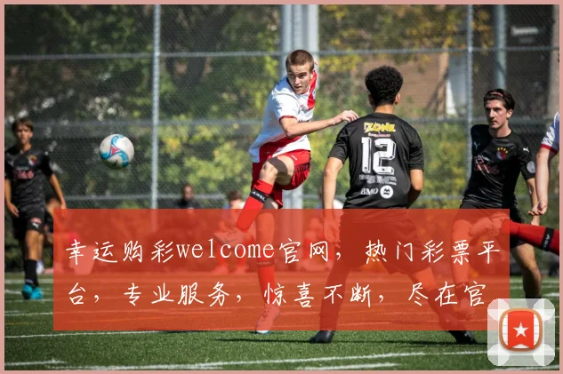 幸运购彩welcome官网，热门彩票平台，专业服务，惊喜不断，尽在官网逗逗逗