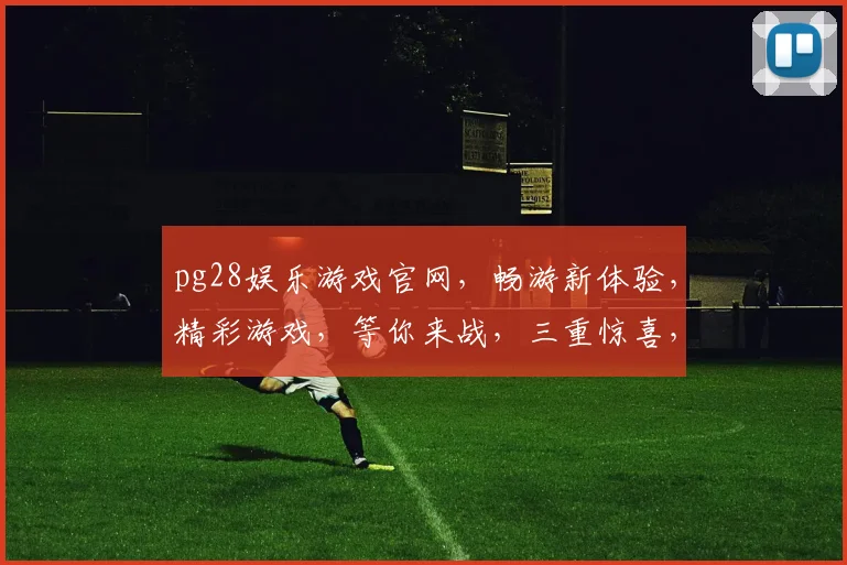 pg28娱乐游戏官网，畅游新体验，精彩游戏，等你来战，三重惊喜，不容错过，